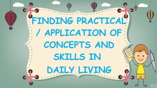 FINDING PRACTICAL
/ APPLICATION OF
CONCEPTS AND
SKILLS IN
DAILY LIVING
 