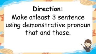 Direction:
Make atleast 3 sentence
using demonstrative pronoun
that and those.
 