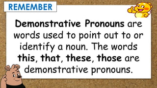 REMEMBER
Demonstrative Pronouns are
words used to point out to or
identify a noun. The words
this, that, these, those are
demonstrative pronouns.
 