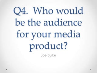 Q4. Who would
be the audience
for your media
product?
Joe Burke
 