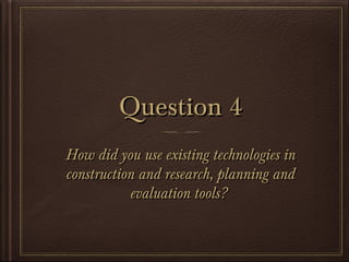Question 4Question 4
How did you use existing technologies inHow did you use existing technologies in
construction and research, planning andconstruction and research, planning and
evaluation tools?evaluation tools?
 