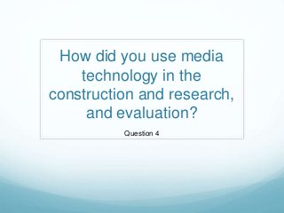 How did you use media
technology in the
construction and research,
and evaluation?
Question 4
 