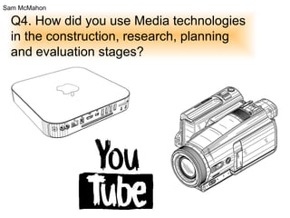 Q4. How did you use Media technologies in the construction, research, planning and evaluation stages? Sam McMahon 