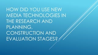 HOW DID YOU USE NEW
MEDIA TECHNOLOGIES IN
THE RESEARCH AND
PLANNING,
CONSTRUCTION AND
EVALUATION STAGES?
 