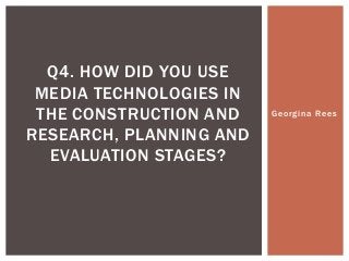 Q4. HOW DID YOU USE
MEDIA TECHNOLOGIES IN
THE CONSTRUCTION AND
RESEARCH, PLANNING AND
EVALUATION STAGES?

Georgina Rees

 