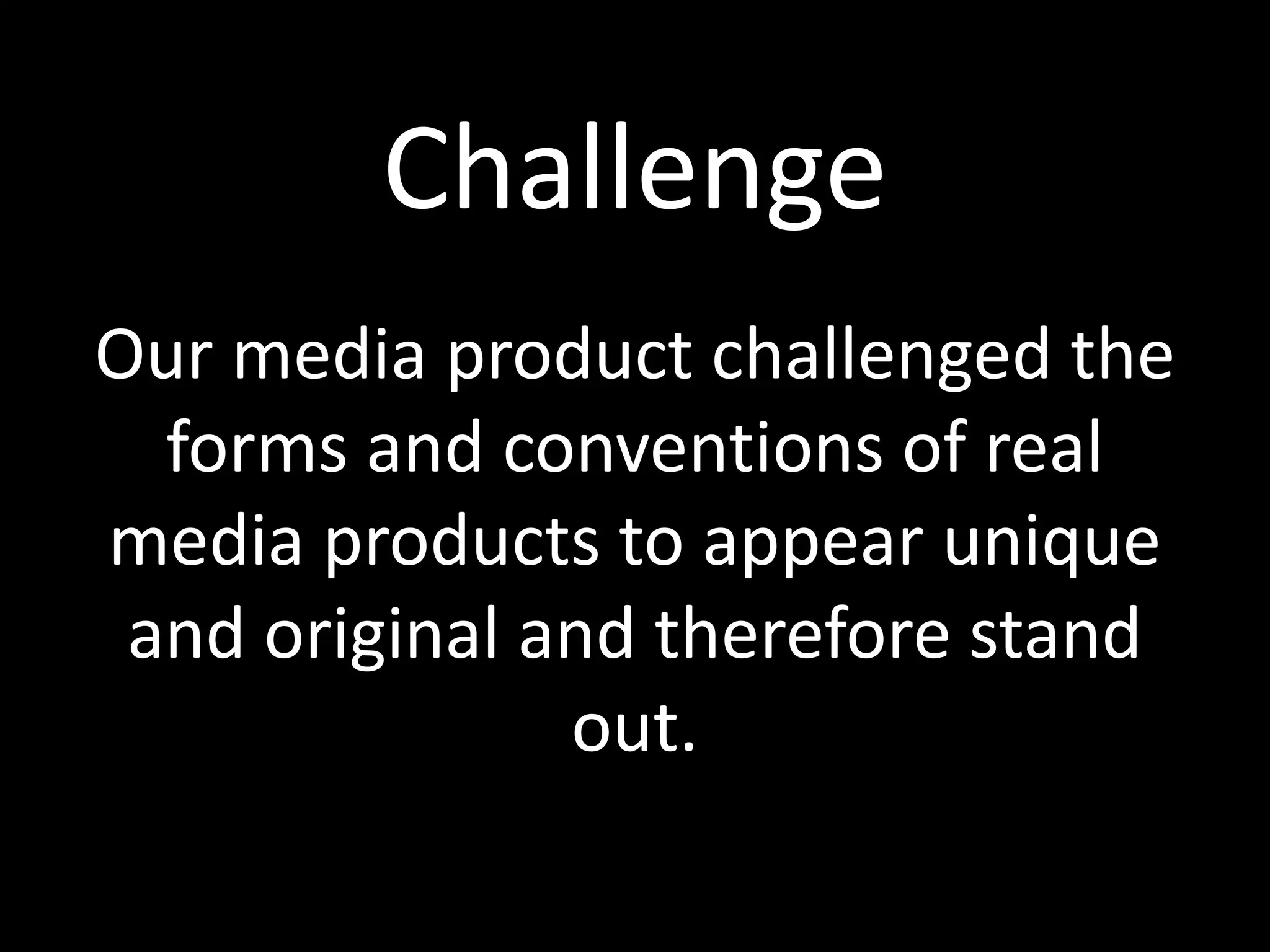Challenge
Our media product challenged the
forms and conventions of real
media products to appear unique
and original and therefore stand
out.
 