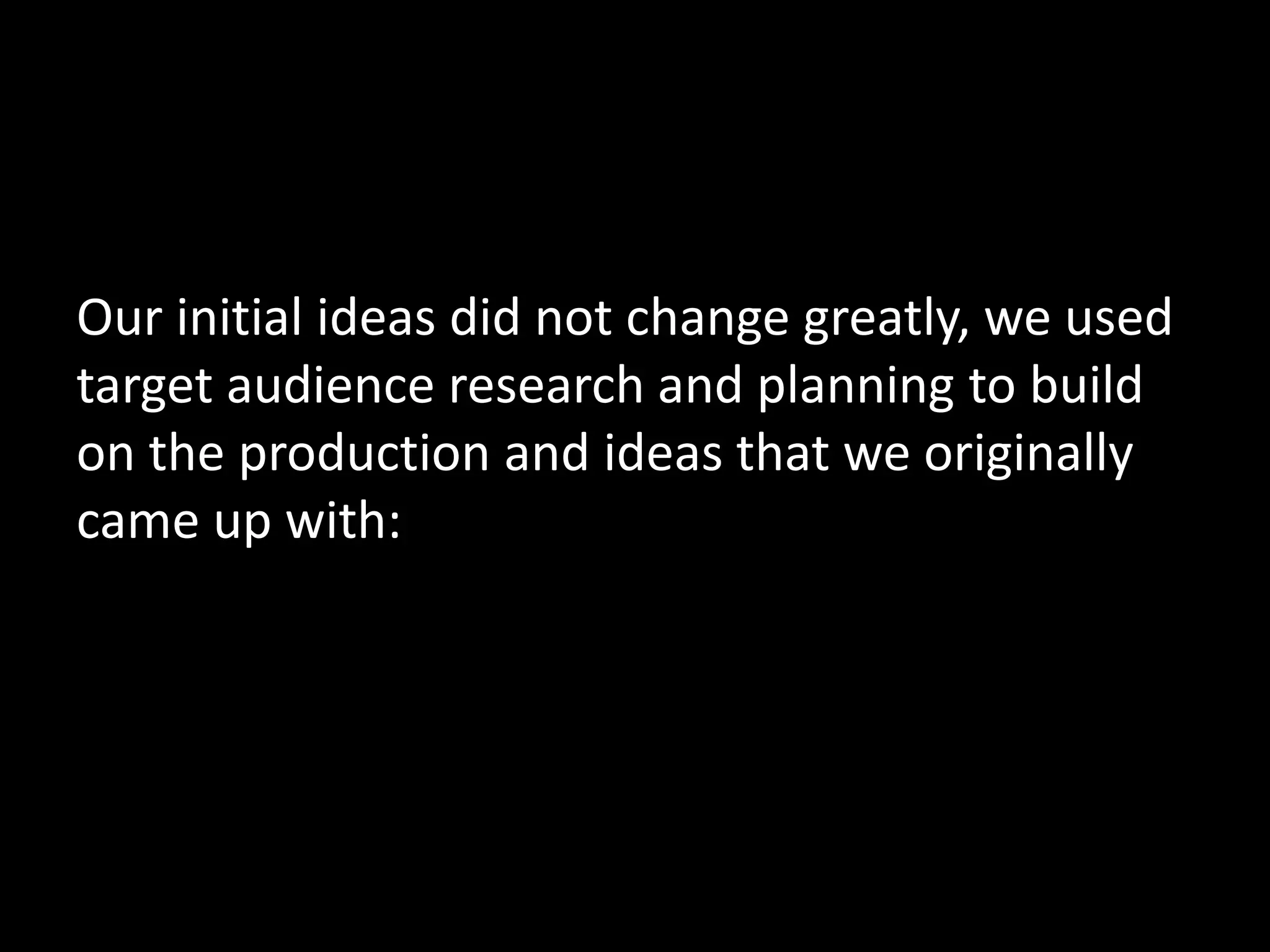 Our initial ideas did not change greatly, we used
target audience research and planning to build
on the production and ideas that we originally
came up with:
 