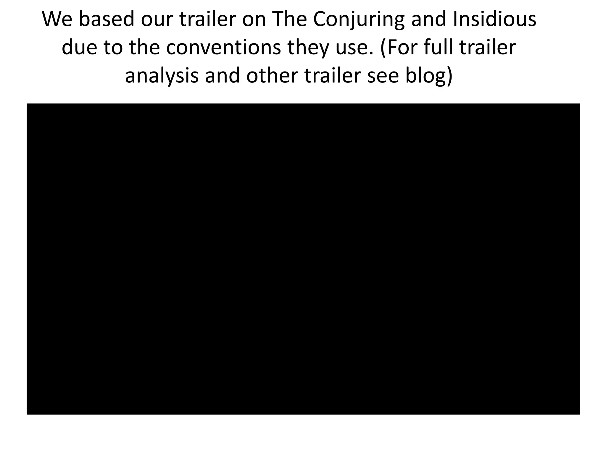 We based our trailer on The Conjuring and Insidious
due to the conventions they use. (For full trailer
analysis and other trailer see blog)
 