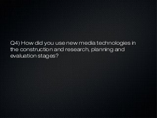 Q4) How did you use new media technologies in
the construction and research, planning and
evaluation stages?
 