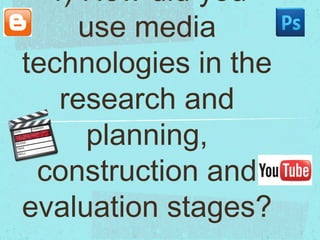 4) How did you
use media
technologies in the
research and
planning,
construction and
evaluation stages?

 