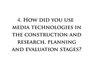 4. How did you use
media technologies in
the construction and
research, planning
and evaluation stages?
 