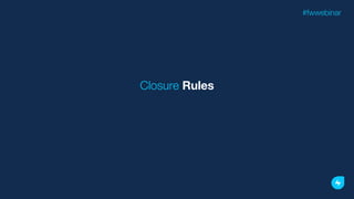 Closure Rules
#fwwebinar
 
