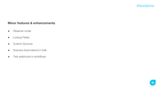 Minor features & enhancements
● Observer mode
● Lookup Fields
● Custom Sources
● Scenario Automations in bulk
● Test webhooks in workflows
#fwwebinar
 