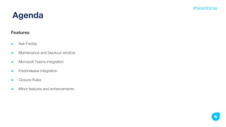 Features
● Ask Freddy
● Maintenance and blackout window
● Microsoft Teams integration
● Freshrelease integration
● Closure Rules
● Minor features and enhancements
#fwwebinar
Agenda
 