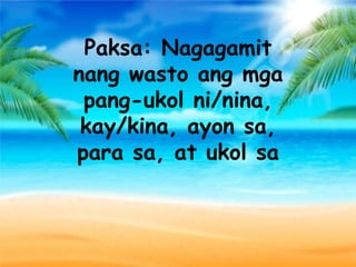 Paksa: Nagagamit
nang wasto ang mga
pang-ukol ni/nina,
kay/kina, ayon sa,
para sa, at ukol sa
 