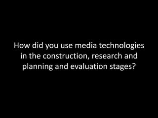 How did you use media technologies
 in the construction, research and
  planning and evaluation stages?
 