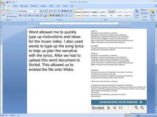 Word allowed me to quickly
type up instructions and ideas
for the music video. I also used
words to type up the song lyrics
to help us plan the narrative
with the lyrics. After we had to
upload this word document to
Scribd. This allowed us to
embed the file onto Webs.
 