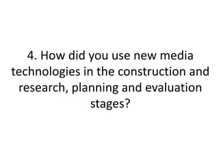 4. How did you use new media
technologies in the construction and
 research, planning and evaluation
               stages?
 