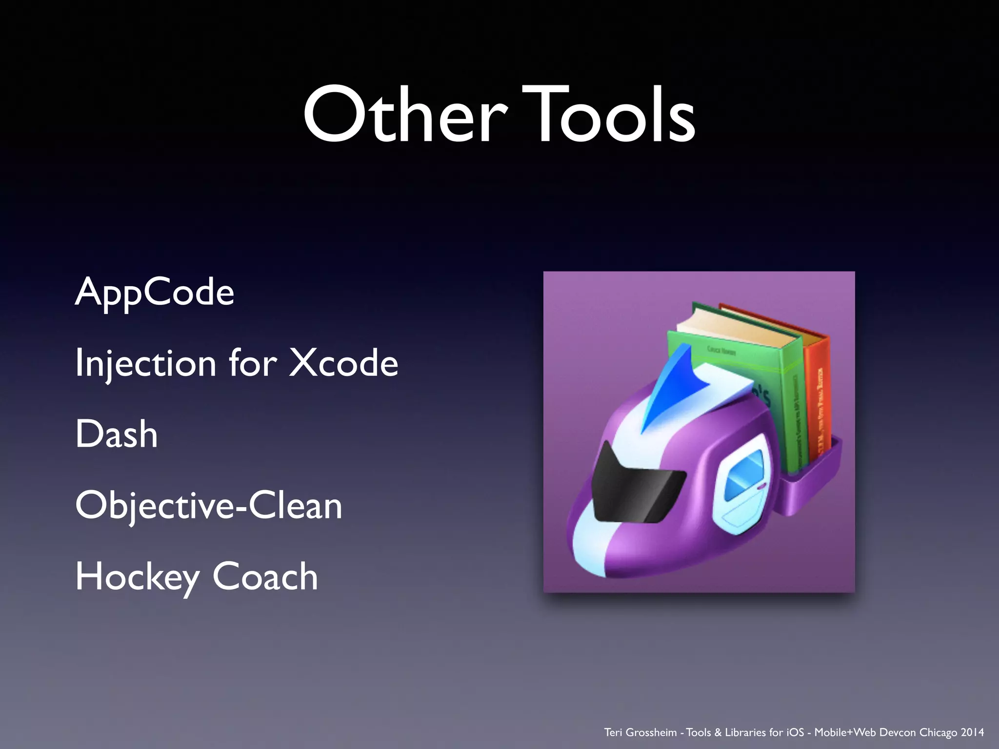 Other Tools
AppCode	

Injection for Xcode	

Dash	

Objective-Clean	

Hockey Coach
Teri Grossheim - Tools & Libraries for iOS - Mobile+Web Devcon Chicago 2014
 