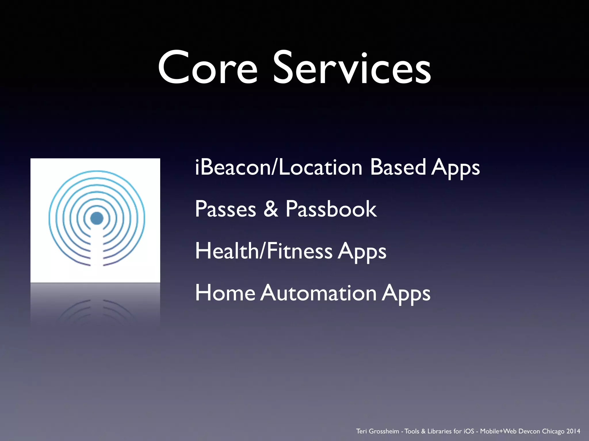 Core Services
!
	

 iBeacon/Location Based Apps 	

	

 Passes & Passbook	

	

 Health/Fitness Apps	

	

 Home Automation Apps	

	

	

 	

Teri Grossheim - Tools & Libraries for iOS - Mobile+Web Devcon Chicago 2014
 