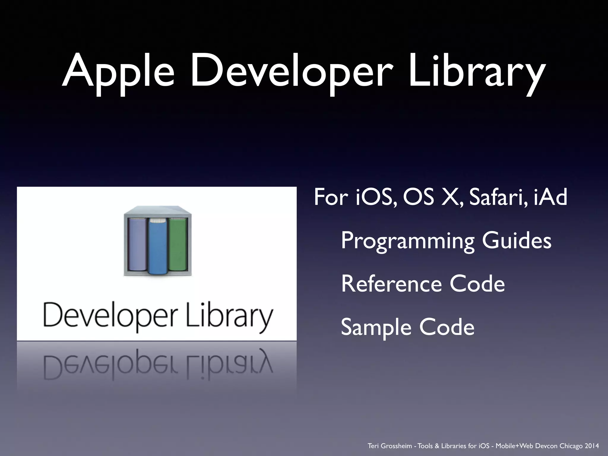 Apple Developer Library
For iOS, OS X, Safari, iAd	

	

 Programming Guides	

	

 Reference Code	

	

 Sample Code	

Teri Grossheim - Tools & Libraries for iOS - Mobile+Web Devcon Chicago 2014
 