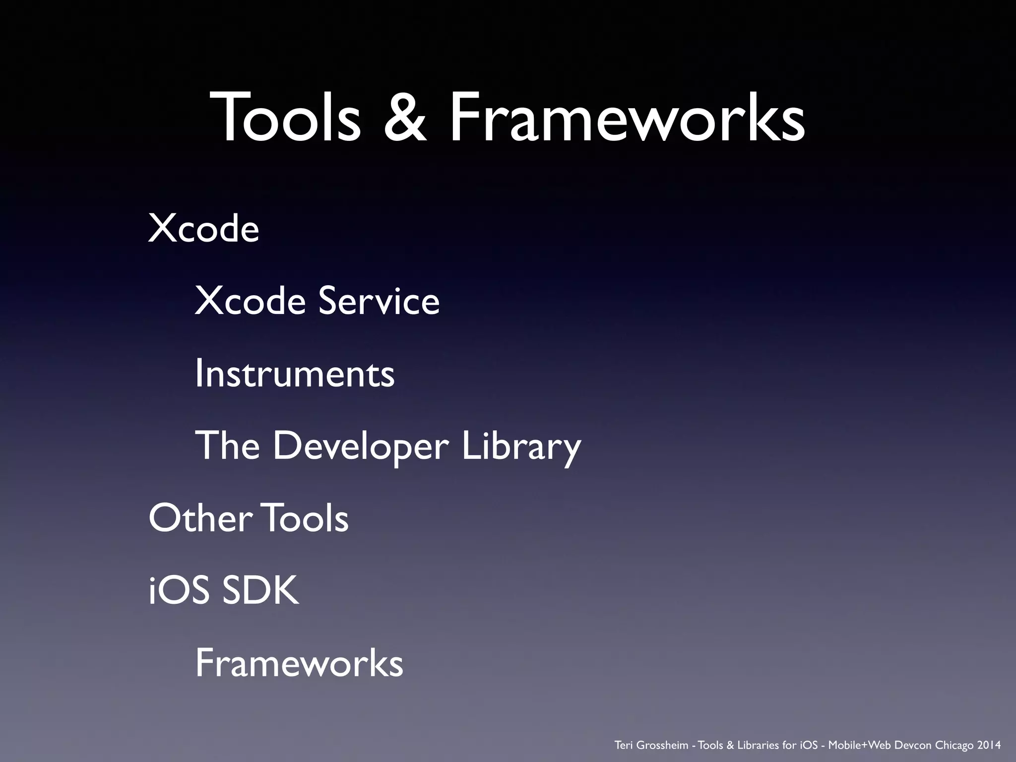 Tools & Frameworks
Xcode	

	

	

 Xcode Service	

	

	

 Instruments	

	

	

 The Developer Library	

Other Tools	

iOS SDK	

	

	

 Frameworks
Teri Grossheim - Tools & Libraries for iOS - Mobile+Web Devcon Chicago 2014
 