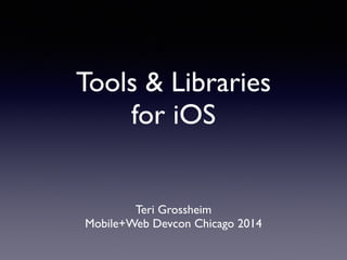 Tools & Libraries 	

for iOS
Teri Grossheim	

Mobile+Web Devcon Chicago 2014
 