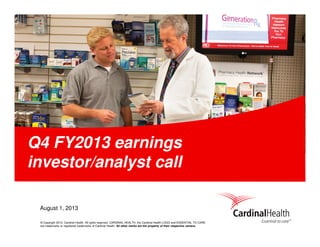 © Copyright 2013, Cardinal Health. All rights reserved. CARDINAL HEALTH, the Cardinal Health LOGO and ESSENTIAL TO CARE
are trademarks or registered trademarks of Cardinal Health. All other marks are the property of their respective owners.
August 1, 2013
Q4 FY2013 earnings
investor/analyst call
 