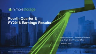 © 2016 Nimble Storage | Confidential: Do Not Distribute
Fourth Quarter &
FY2016 Earnings Results
Suresh Vasudevan, Chief Executive Officer
Anup Singh, Chief Financial Officer
March 3, 2016
 