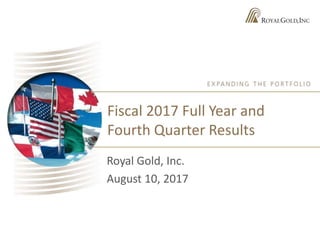 Fiscal 2017 Full Year and
Fourth Quarter Results
Royal Gold, Inc.
August 10, 2017
 