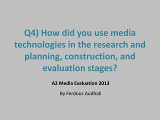 Q4) How did you use media
technologies in the research and
planning, construction, and
evaluation stages?
A2 Media Evaluation 2013
By Ferdous Audhali
 