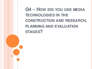 Q4 – HOW DID YOU USE MEDIA
TECHNOLOGIES IN THE
CONSTRUCTION AND RESEARCH,
PLANNING AND EVALUATION
STAGES?
 
