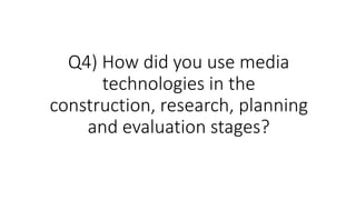 Q4) How did you use media
technologies in the
construction, research, planning
and evaluation stages?
 