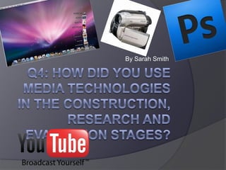 By Sarah Smith Q4: how did you use media technologies in the construction, research and evaluation stages? 