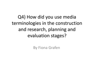 Q4) How did you use media
terminologies in the construction
   and research, planning and
       evaluation stages?

          By Fiona Grafen
 
