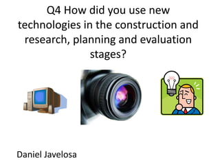 Q4 How did you use new
technologies in the construction and
research, planning and evaluation
stages?
Daniel Javelosa
 