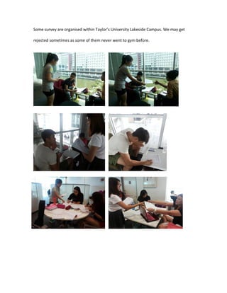 Some survey are organised within Taylor’s University Lakeside Campus. We may get
rejected sometimes as some of them never went to gym before.
 