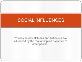 Process hereby attitudes and behaviour are influenced by the real or implied presence of other people.  SOCIAL INFLUENCES 