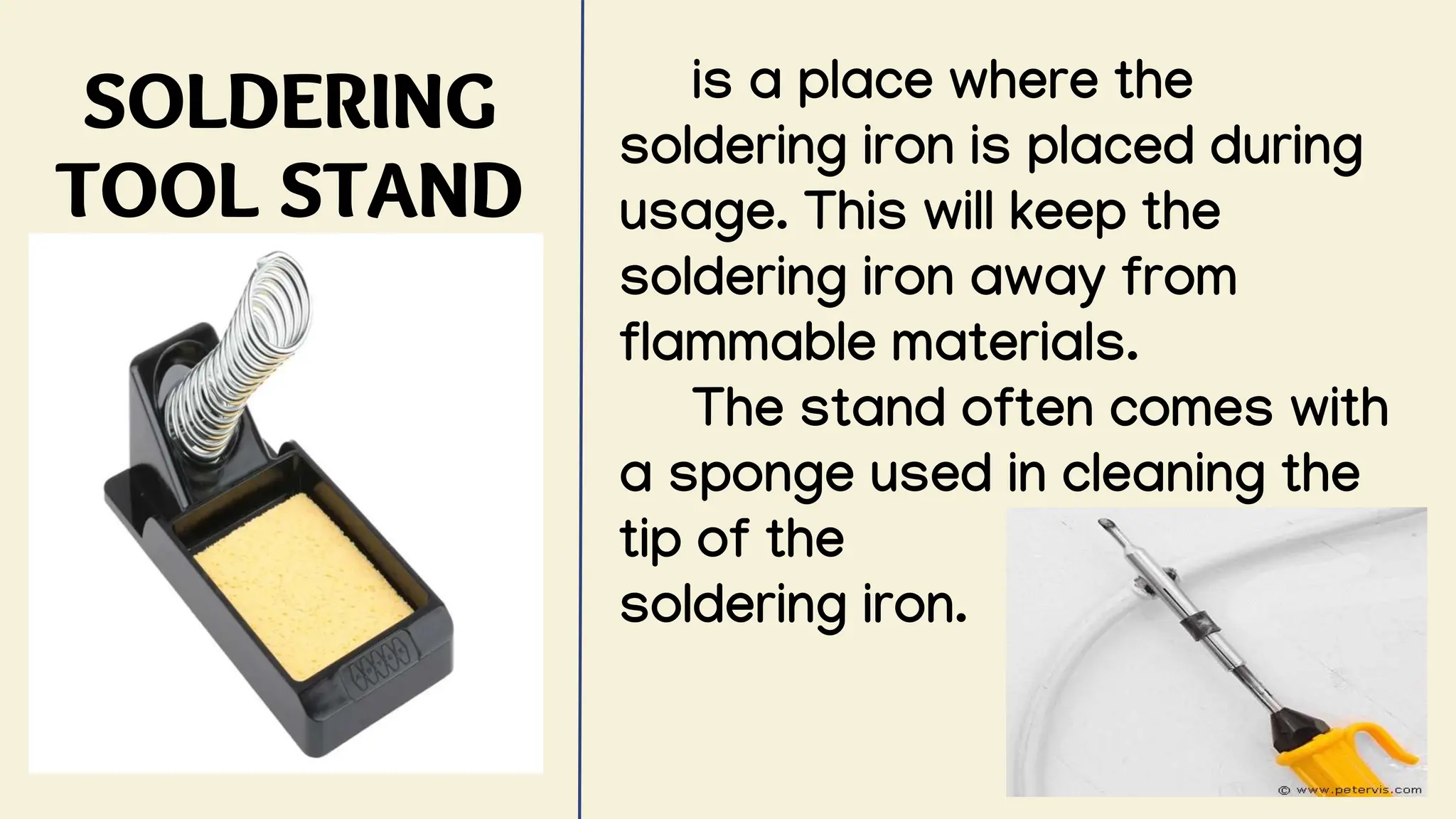 SOLDERING
TOOL STAND
is a place where the
soldering iron is placed during
usage. This will keep the
soldering iron away from
flammable materials.
The stand often comes with
a sponge used in cleaning the
tip of the
soldering iron.
 