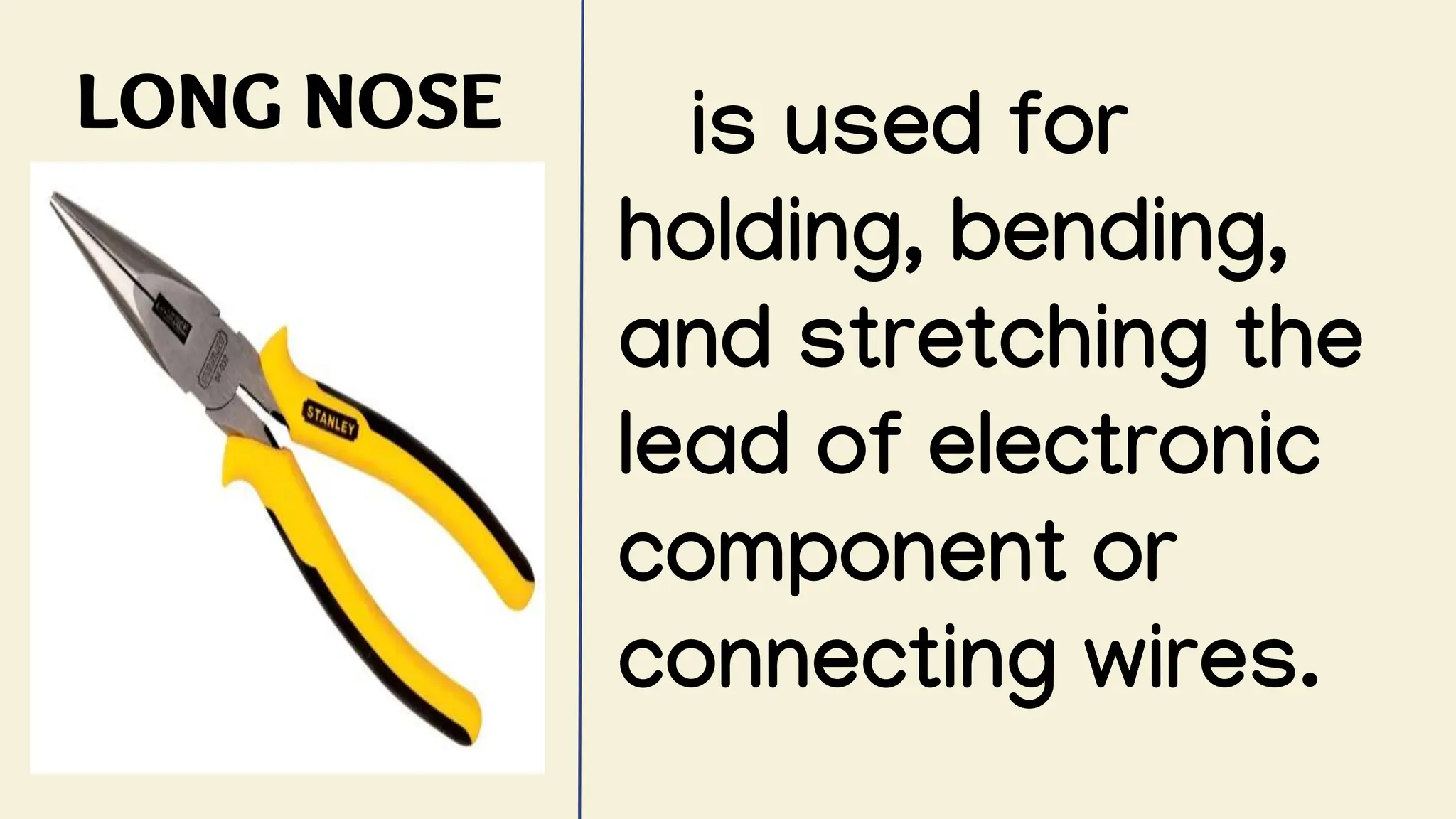 LONG NOSE is used for
holding, bending,
and stretching the
lead of electronic
component or
connecting wires.
 