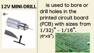 12V MINI-DRILL is used to bore or
drill holes in the
printed circuit board
(PCB) with sizes from
1/32)” – 1/16”.
(6"x9”)
 