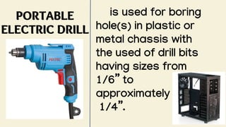 PORTABLE
ELECTRIC DRILL
is used for boring
hole(s) in plastic or
metal chassis with
the used of drill bits
having sizes from
1/6” to
approximately
1/4”.
 