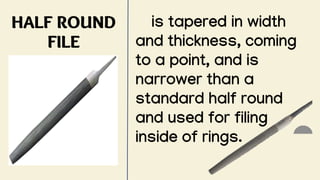 HALF ROUND
FILE
is tapered in width
and thickness, coming
to a point, and is
narrower than a
standard half round
and used for filing
inside of rings.
 