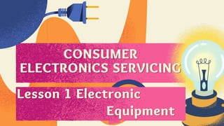 CONSUMER
ELECTRONICS SERVICING
Lesson 1 Electronic
Equipment
 