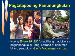 Pagtatapos ng Panunungkulan
• Noong Enero 20, 2001, napilitang magbitiw sa
pagkapangulo si Pang. Estrada at nanumpa
bilang pangulo si Gloria Macapagal - Arroyo.
 