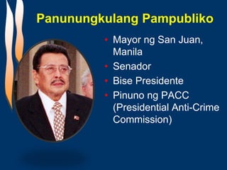 Panunungkulang Pampubliko
• Mayor ng San Juan,
Manila
• Senador
• Bise Presidente
• Pinuno ng PACC
(Presidential Anti-Crime
Commission)
 