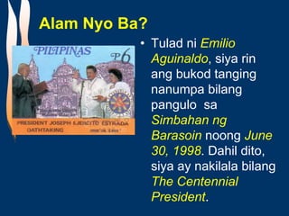 Alam Nyo Ba?
• Tulad ni Emilio
Aguinaldo, siya rin
ang bukod tanging
nanumpa bilang
pangulo sa
Simbahan ng
Barasoin noong June
30, 1998. Dahil dito,
siya ay nakilala bilang
The Centennial
President.
 