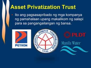 Asset Privatization Trust
• Ito ang pagsasapribado ng mga kompanya
ng pamahalaan upang makalikom ng salapi
para sa pangangailangan ng bansa.
 