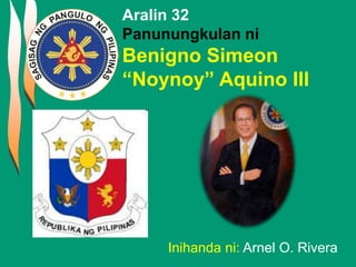 Inihanda ni: Arnel O. Rivera
Aralin 32
Panunungkulan ni
Benigno Simeon
“Noynoy” Aquino III
 
