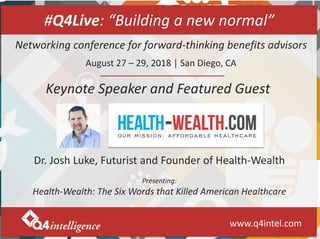 www.q4intel.com
#Q4Live: “Building a new normal”
Keynote Speaker and Featured Guest
Networking conference for forward-thinking benefits advisors
August 27 – 29, 2018 | San Diego, CA
Dr. Josh Luke, Futurist and Founder of Health-Wealth
Presenting:
Health-Wealth: The Six Words that Killed American Healthcare
 